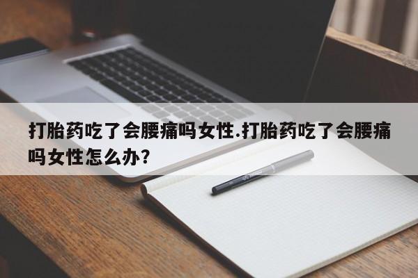 药流药在线购买打胎药吃了会腰痛吗女性.打胎药吃了会腰痛吗女性怎么办？