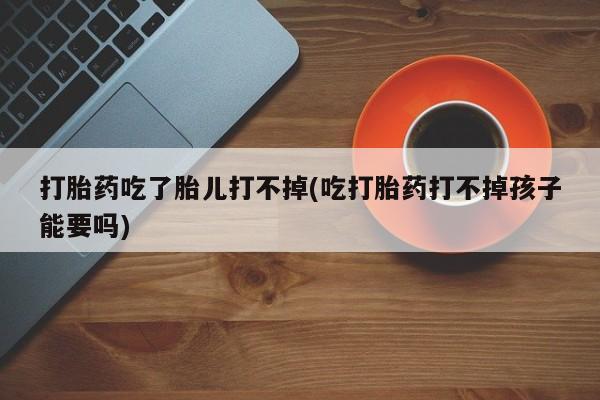 药流药在线购买打胎药吃了胎儿打不掉(吃打胎药打不掉孩子能要吗)