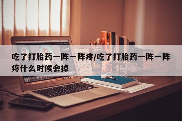 药流药在线购买吃了打胎药一阵一阵疼/吃了打胎药一阵一阵疼什么时候会掉