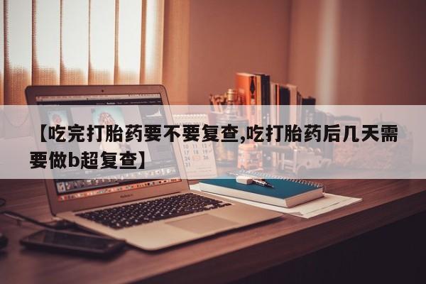 药流药在线购买【吃完打胎药要不要复查,吃打胎药后几天需要做b超复查】