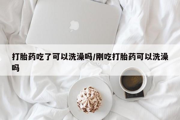药流药在线购买打胎药吃了可以洗澡吗/刚吃打胎药可以洗澡吗