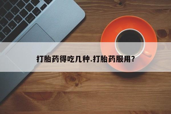 药流药在线购买打胎药得吃几种.打胎药服用？