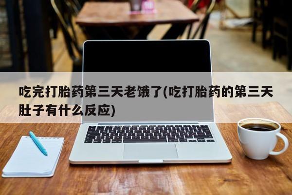 药流药在线购买吃完打胎药第三天老饿了(吃打胎药的第三天肚子有什么反应)