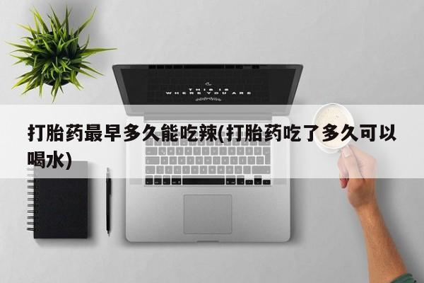 药流药在线购买打胎药最早多久能吃辣(打胎药吃了多久可以喝水)