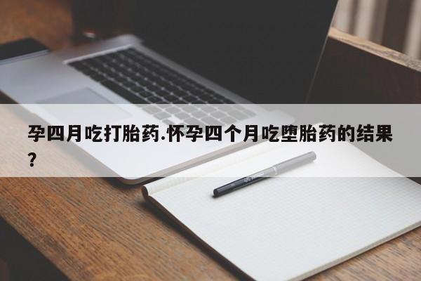 药流药在线购买孕四月吃打胎药.怀孕四个月吃堕胎药的结果？