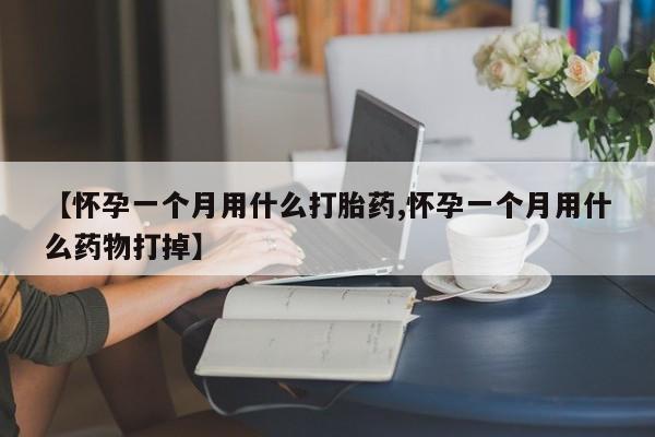 药流药在线购买【怀孕一个月用什么打胎药,怀孕一个月用什么药物打掉】