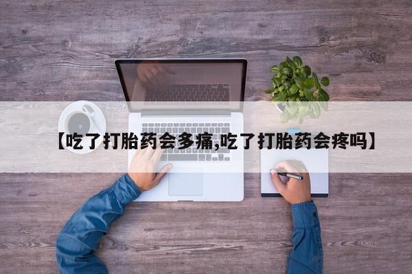 药流药在线购买【吃了打胎药会多痛,吃了打胎药会疼吗】