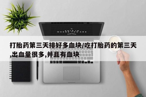 药流药在线购买打胎药第三天排好多血块/吃打胎药的第三天,出血量很多,并且有血块