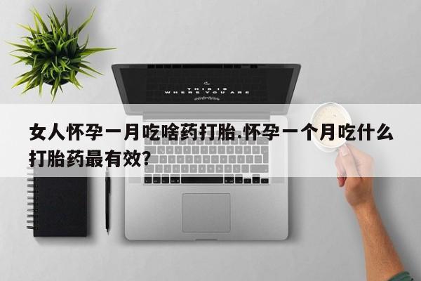 药流药在线购买女人怀孕一月吃啥药打胎.怀孕一个月吃什么打胎药最有效？