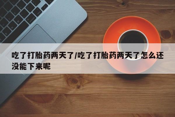 药流药在线购买吃了打胎药两天了/吃了打胎药两天了怎么还没能下来呢