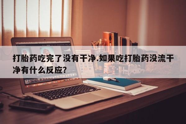 药流药在线购买打胎药吃完了没有干净.如果吃打胎药没流干净有什么反应？