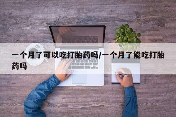 药流药在线购买一个月了可以吃打胎药吗/一个月了能吃打胎药吗