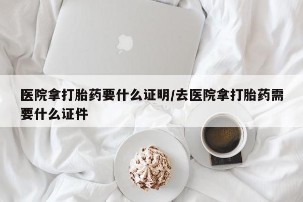 药流药在线购买医院拿打胎药要什么证明/去医院拿打胎药需要什么证件
