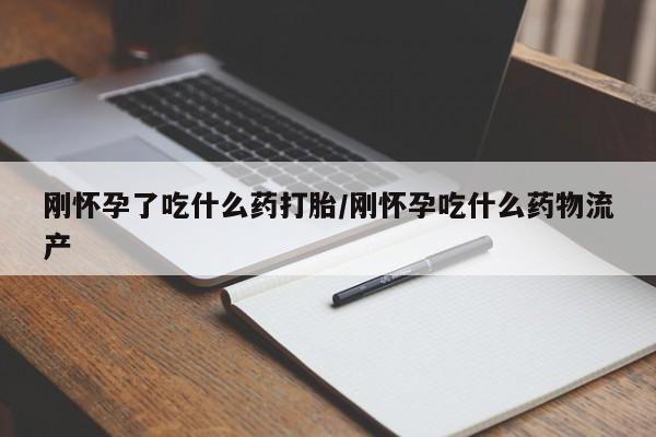 药流药在线购买刚怀孕了吃什么药打胎/刚怀孕吃什么药物流产