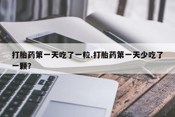 药流药在线购买打胎药第一天吃了一粒.打胎药第一天少吃了一颗？