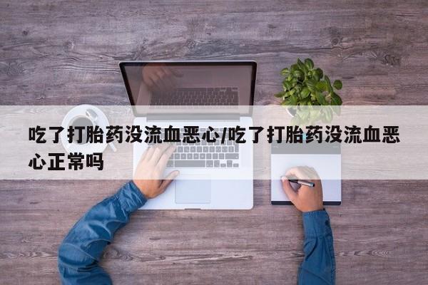 药流药在线购买吃了打胎药没流血恶心/吃了打胎药没流血恶心正常吗