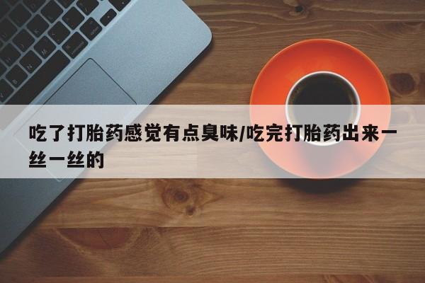药流药在线购买吃了打胎药感觉有点臭味/吃完打胎药出来一丝一丝的
