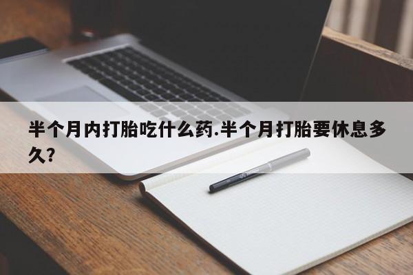药流药在线购买半个月内打胎吃什么药.半个月打胎要休息多久？
