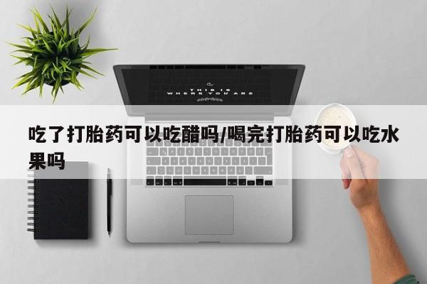 药流药在线购买吃了打胎药可以吃醋吗/喝完打胎药可以吃水果吗