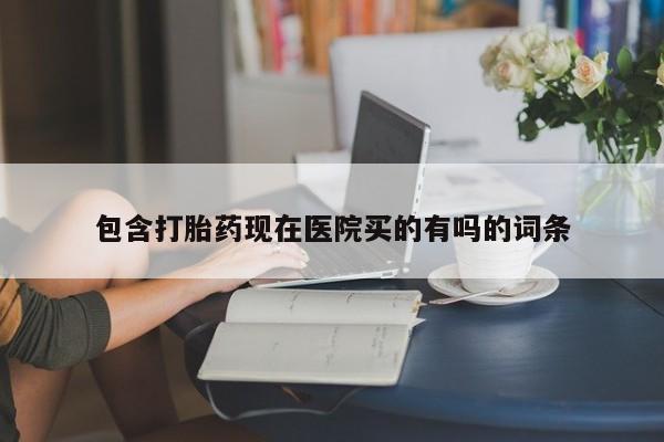 药流药在线购买包含打胎药现在医院买的有吗的词条