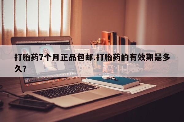 药流药在线购买打胎药7个月正品包邮.打胎药的有效期是多久？
