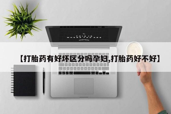 药流药在线购买【打胎药有好坏区分吗孕妇,打胎药好不好】