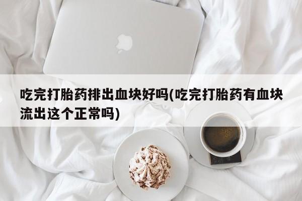 药流药在线购买吃完打胎药排出血块好吗(吃完打胎药有血块流出这个正常吗)