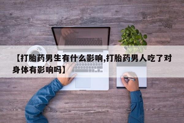 药流药在线购买【打胎药男生有什么影响,打胎药男人吃了对身体有影响吗】