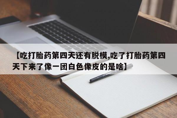 药流药在线购买【吃打胎药第四天还有脱模,吃了打胎药第四天下来了像一团白色像皮的是啥】