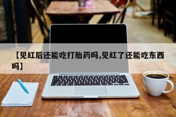 药流药在线购买【见红后还能吃打胎药吗,见红了还能吃东西吗】