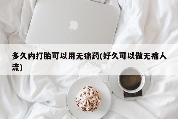 药流药在线购买多久内打胎可以用无痛药(好久可以做无痛人流)
