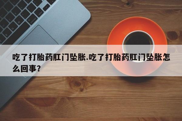 药流药在线购买吃了打胎药肛门坠胀.吃了打胎药肛门坠胀怎么回事？