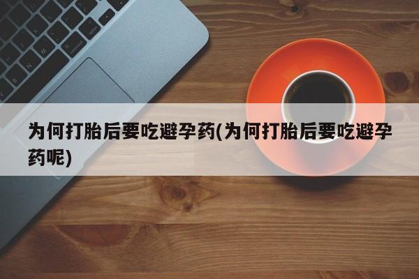 药流药在线购买为何打胎后要吃避孕药(为何打胎后要吃避孕药呢)
