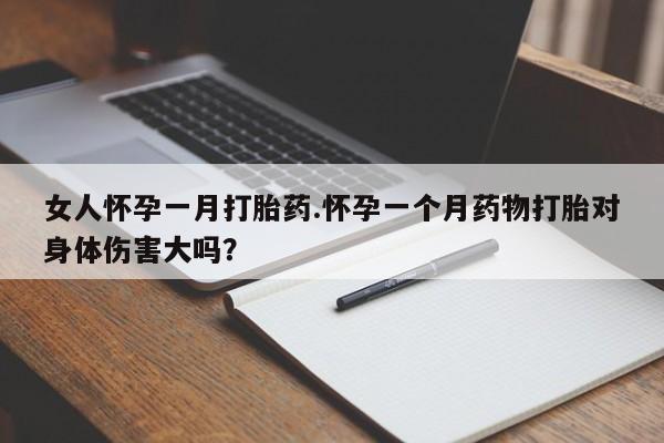 药流药在线购买女人怀孕一月打胎药.怀孕一个月药物打胎对身体伤害大吗？