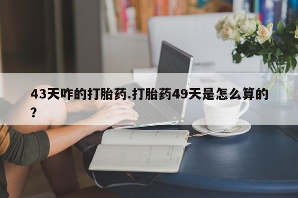 药流药在线购买43天咋的打胎药.打胎药49天是怎么算的？