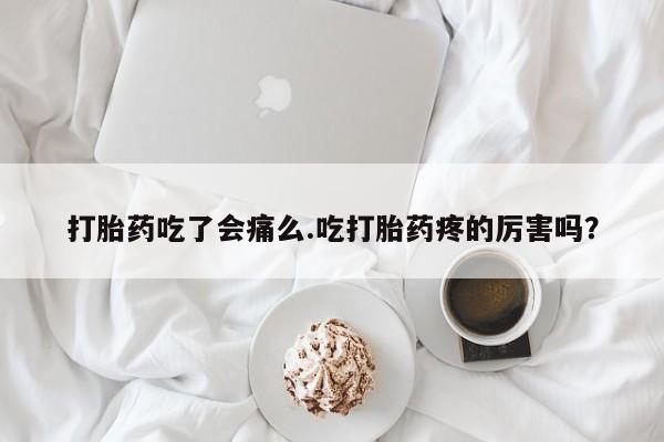 药流药在线购买打胎药吃了会痛么.吃打胎药疼的厉害吗？