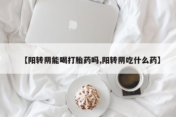 药流药在线购买【阳转阴能喝打胎药吗,阳转阴吃什么药】