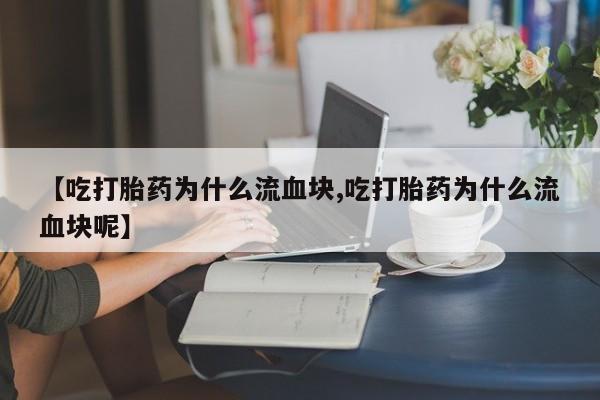 药流药在线购买【吃打胎药为什么流血块,吃打胎药为什么流血块呢】