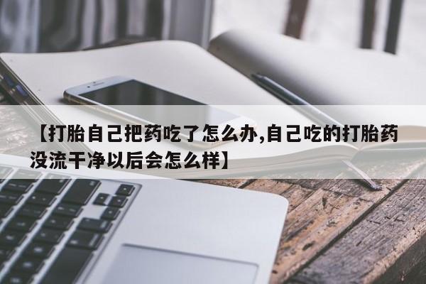 药流药在线购买【打胎自己把药吃了怎么办,自己吃的打胎药没流干净以后会怎么样】