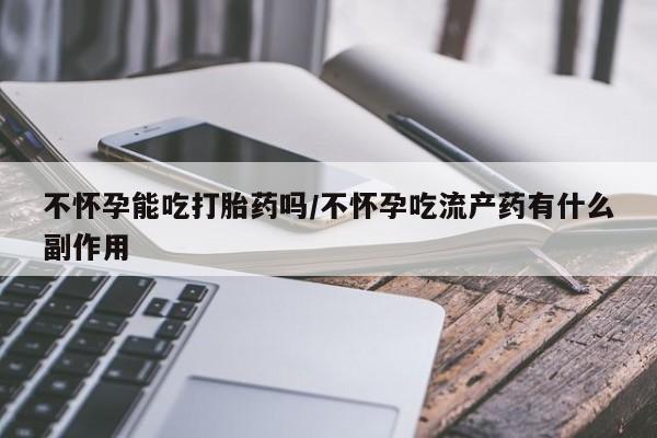 药流药在线购买不怀孕能吃打胎药吗/不怀孕吃流产药有什么副作用