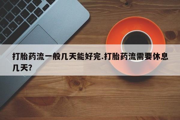 药流药在线购买打胎药流一般几天能好完.打胎药流需要休息几天？