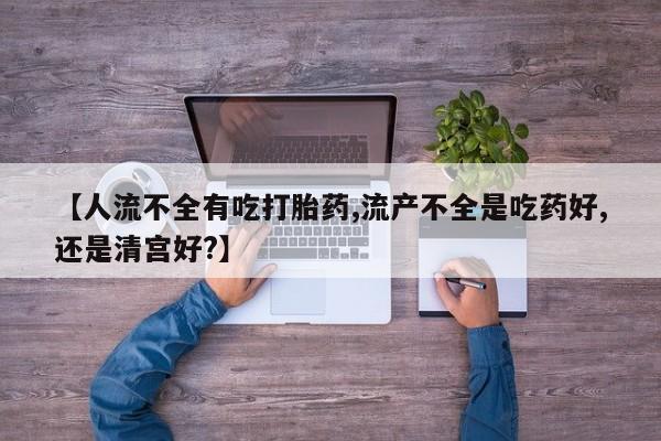 药流药在线购买【人流不全有吃打胎药,流产不全是吃药好,还是清宫好?】