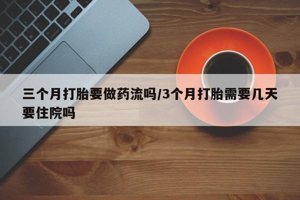 药流药在线购买三个月打胎要做药流吗/3个月打胎需要几天要住院吗