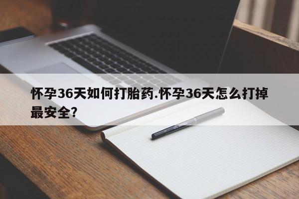 药流药在线购买怀孕36天如何打胎药.怀孕36天怎么打掉最安全？