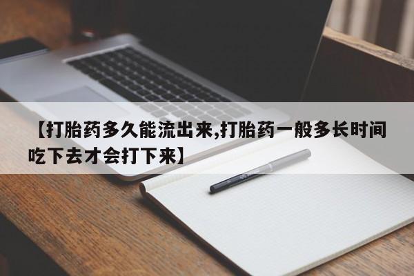 药流药在线购买【打胎药多久能流出来,打胎药一般多长时间吃下去才会打下来】