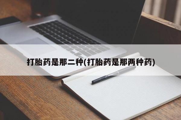 药流药在线购买打胎药是那二种(打胎药是那两种药)