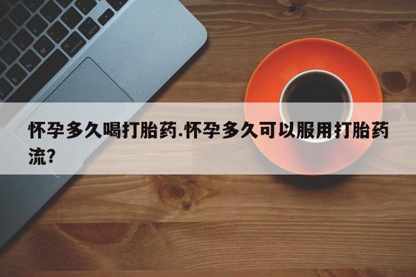 药流药在线购买怀孕多久喝打胎药.怀孕多久可以服用打胎药流？