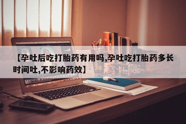 药流药在线购买【孕吐后吃打胎药有用吗,孕吐吃打胎药多长时间吐,不影响药效】