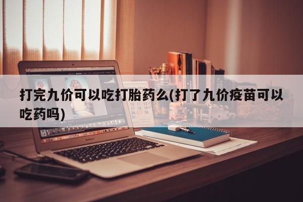 药流药在线购买打完九价可以吃打胎药么(打了九价疫苗可以吃药吗)