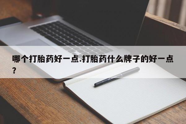 药流药在线购买哪个打胎药好一点.打胎药什么牌子的好一点？